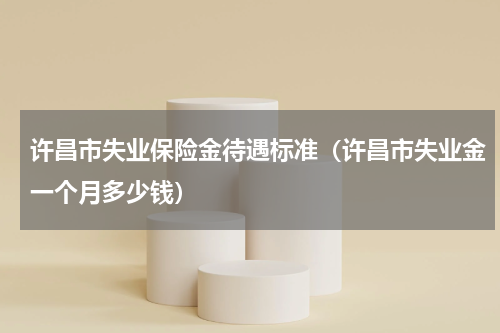 许昌市失业保险金待遇标准（许昌市失业金一个月多少钱）