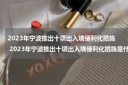 2023年宁波推出十项出入境便利化措施 2023年宁波推出十项出入境便利化措施是什么