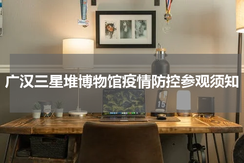 广汉三星堆博物馆疫情防控参观须知