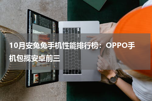 10月安兔兔手机性能排行榜：OPPO手机包揽安卓前三