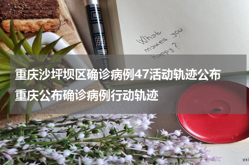 重庆沙坪坝区确诊病例47活动轨迹公布 重庆公布确诊病例行动轨迹