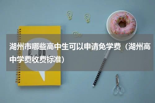 湖州市哪些高中生可以申请免学费（湖州高中学费收费标准）