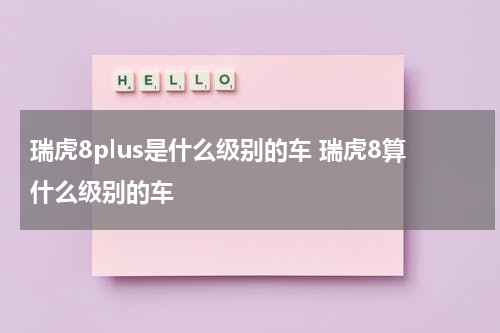 瑞虎8plus是什么级别的车 瑞虎8算什么级别的车