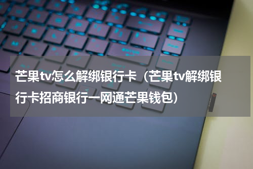 芒果tv怎么解绑银行卡（芒果tv解绑银行卡招商银行一网通芒果钱包）