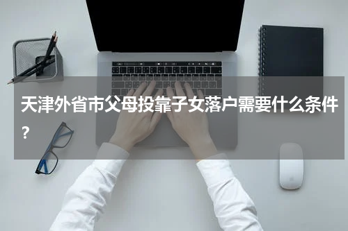 天津外省市父母投靠子女落户需要什么条件？