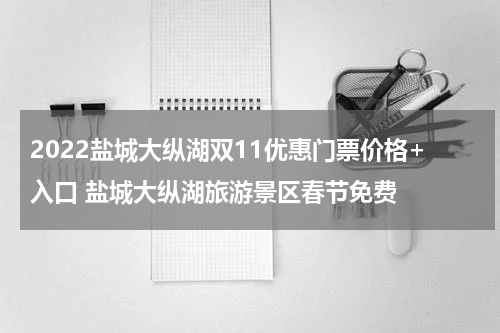 2022盐城大纵湖双11优惠门票价格+入口 盐城大纵湖旅游景区春节免费