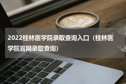 2022桂林医学院录取查询入口（桂林医学院官网录取查询）