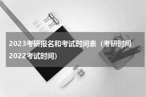 2023考研报名和考试时间表（考研时间2022考试时间）