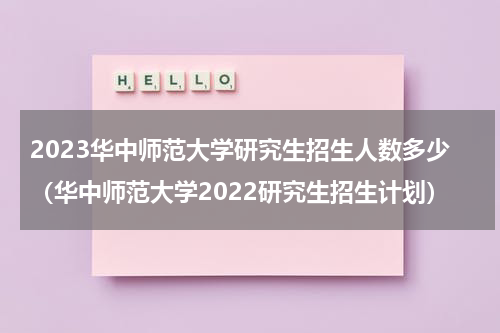 2023华中师范大学研究生招生人数多少（华中师范大学2022研究生招生计划）