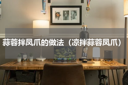 蒜蓉拌凤爪的做法（凉拌蒜蓉凤爪）