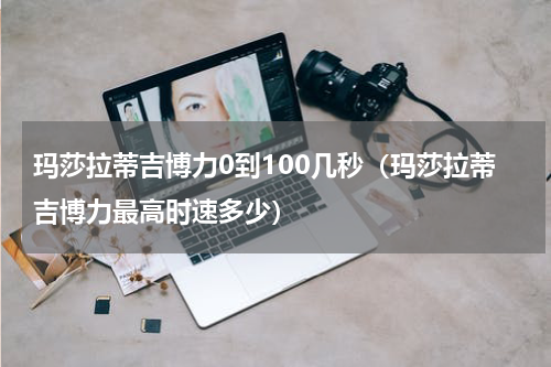 玛莎拉蒂吉博力0到100几秒（玛莎拉蒂吉博力最高时速多少）