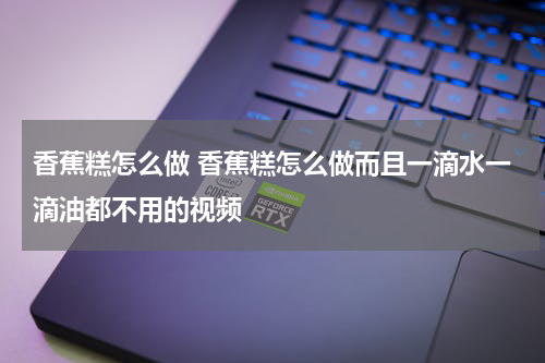 香蕉糕怎么做 香蕉糕怎么做而且一滴水一滴油都不用的视频