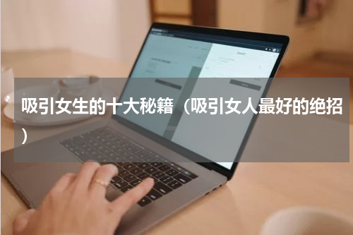 吸引女生的十大秘籍（吸引女人最好的绝招）