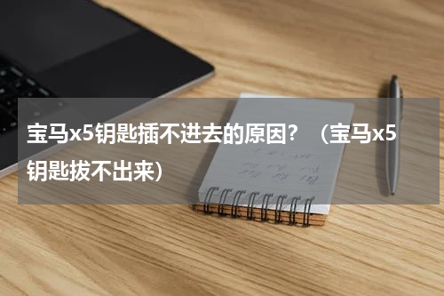 宝马x5钥匙插不进去的原因？（宝马x5钥匙拔不出来）