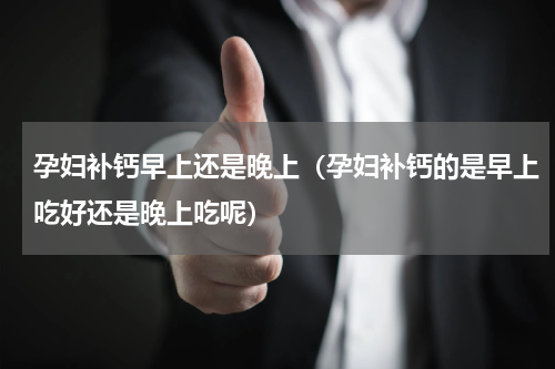 孕妇补钙早上还是晚上（孕妇补钙的是早上吃好还是晚上吃呢）