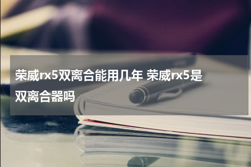荣威rx5双离合能用几年 荣威rx5是双离合器吗