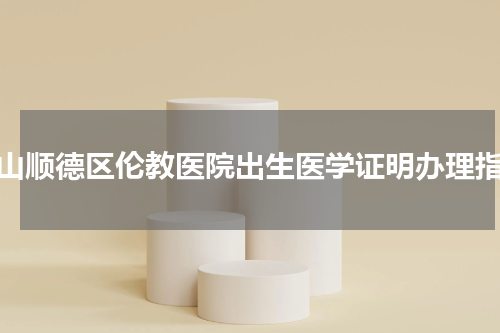 佛山顺德区伦教医院出生医学证明办理指南