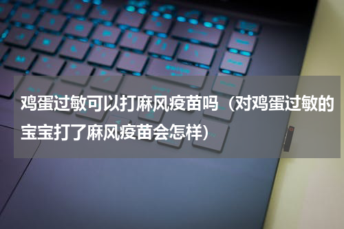 鸡蛋过敏可以打麻风疫苗吗（对鸡蛋过敏的宝宝打了麻风疫苗会怎样）