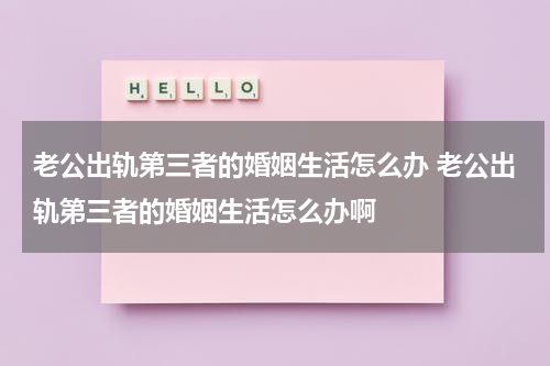 老公出轨第三者的婚姻生活怎么办 老公出轨第三者的婚姻生活怎么办啊