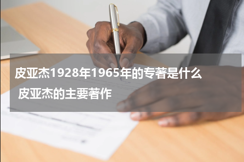 皮亚杰1928年1965年的专著是什么 皮亚杰的主要著作