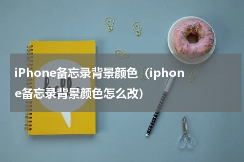iPhone备忘录背景颜色（iphone备忘录背景颜色怎么改）