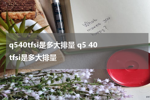 q540tfsi是多大排量 q5 40tfsi是多大排量