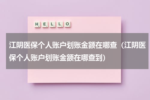 江阴医保个人账户划账金额在哪查（江阴医保个人账户划账金额在哪查到）