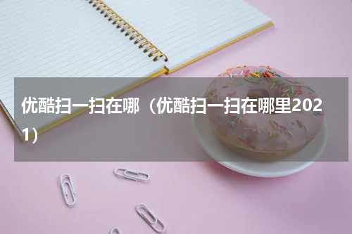 优酷扫一扫在哪（优酷扫一扫在哪里2021）