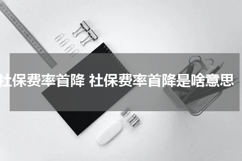 社保费率首降 社保费率首降是啥意思