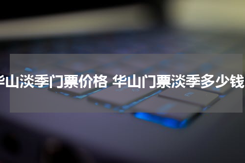 华山淡季门票价格 华山门票淡季多少钱