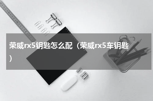 荣威rx5钥匙怎么配（荣威rx5车钥匙）