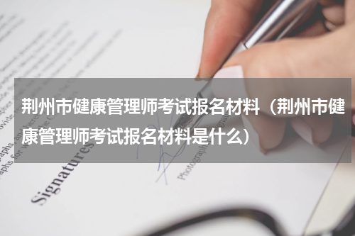 荆州市健康管理师考试报名材料（荆州市健康管理师考试报名材料是什么）