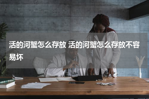 活的河蟹怎么存放 活的河蟹怎么存放不容易坏