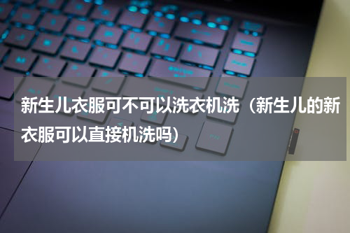 新生儿衣服可不可以洗衣机洗（新生儿的新衣服可以直接机洗吗）