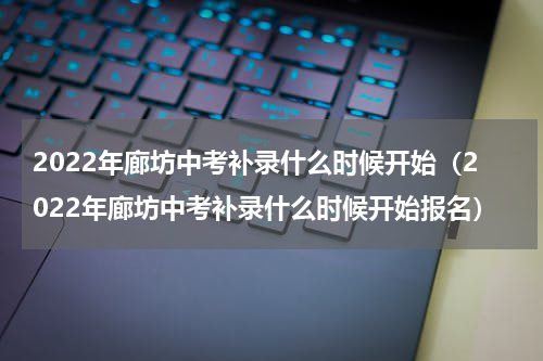 2022年廊坊中考补录什么时候开始（2022年廊坊中考补录什么时候开始报名）