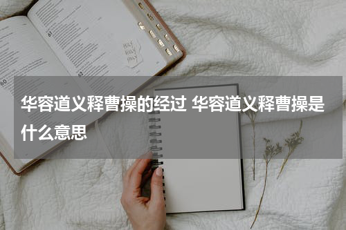 华容道义释曹操的经过 华容道义释曹操是什么意思