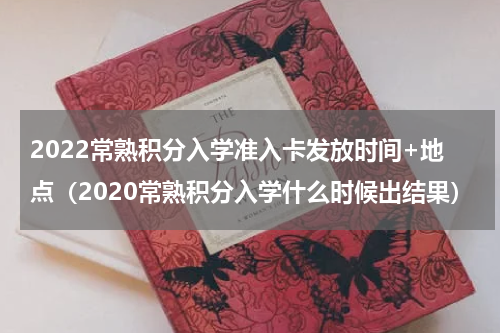 2022常熟积分入学准入卡发放时间+地点（2020常熟积分入学什么时候出结果）