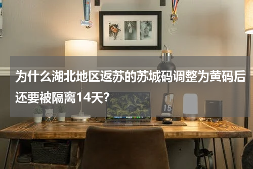为什么湖北地区返苏的苏城码调整为黄码后还要被隔离14天？