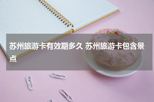 苏州旅游卡有效期多久 苏州旅游卡包含景点