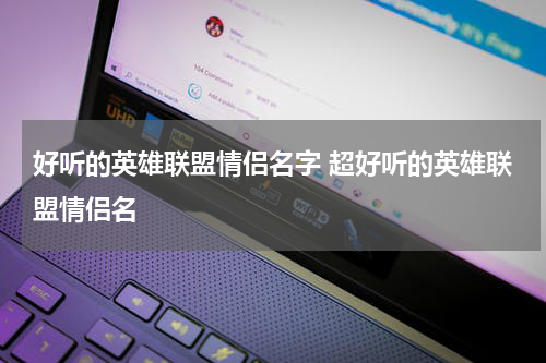 好听的英雄联盟情侣名字 超好听的英雄联盟情侣名
