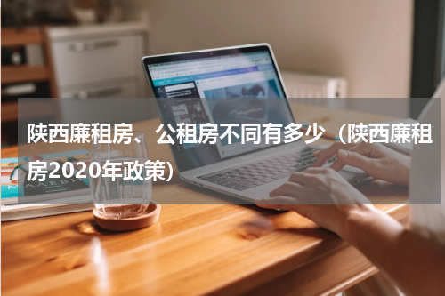 陕西廉租房、公租房不同有多少（陕西廉租房2020年政策）