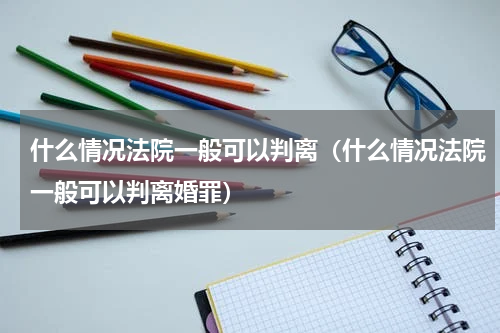什么情况法院一般可以判离（什么情况法院一般可以判离婚罪）