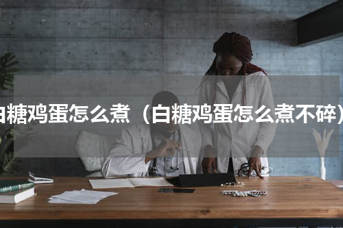 白糖鸡蛋怎么煮（白糖鸡蛋怎么煮不碎）
