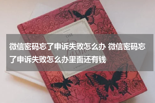 微信密码忘了申诉失败怎么办 微信密码忘了申诉失败怎么办里面还有钱