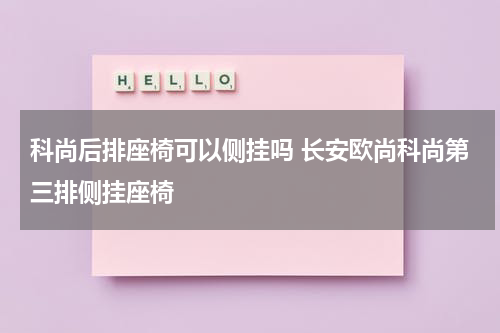 科尚后排座椅可以侧挂吗 长安欧尚科尚第三排侧挂座椅