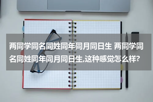 两同学同名同姓同年同月同日生 两同学同名同姓同年同月同日生,这种感觉怎么样?
