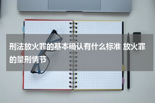 刑法放火罪的基本确认有什么标准 放火罪的量刑情节