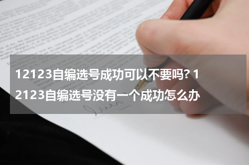 12123自编选号成功可以不要吗? 12123自编选号没有一个成功怎么办