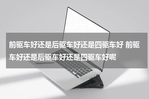 前驱车好还是后驱车好还是四驱车好 前驱车好还是后驱车好还是四驱车好呢