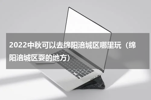 2022中秋可以去绵阳涪城区哪里玩（绵阳涪城区耍的地方）